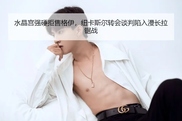 水晶宫强硬拒售格伊，纽卡斯尔转会谈判陷入漫长拉锯战