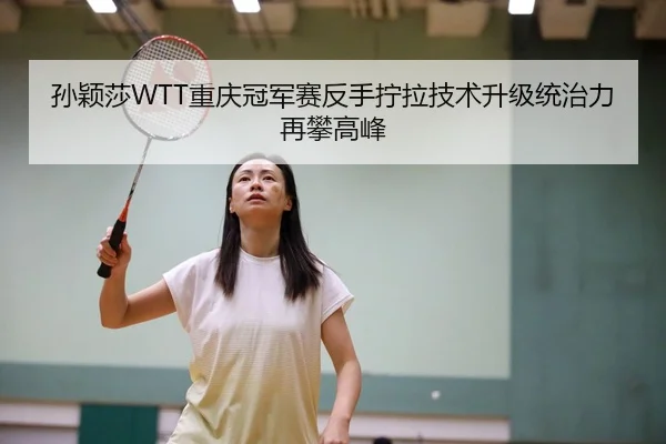 孙颖莎WTT重庆冠军赛反手拧拉技术升级统治力再攀高峰