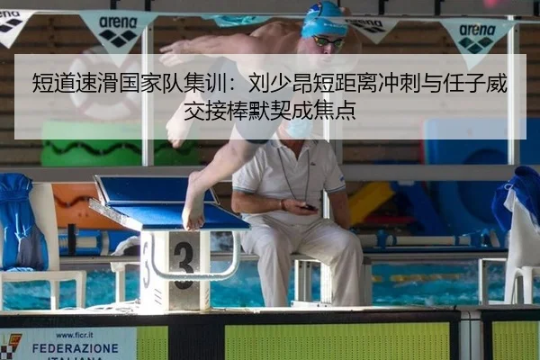 短道速滑国家队集训：刘少昂短距离冲刺与任子威交接棒默契成焦点