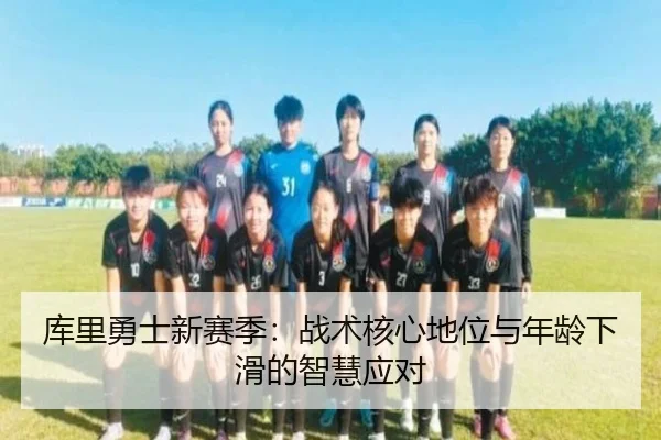 库里勇士新赛季：战术核心地位与年龄下滑的智慧应对