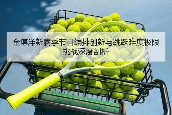 金博洋新赛季节目编排创新与跳跃难度极限挑战深度剖析
