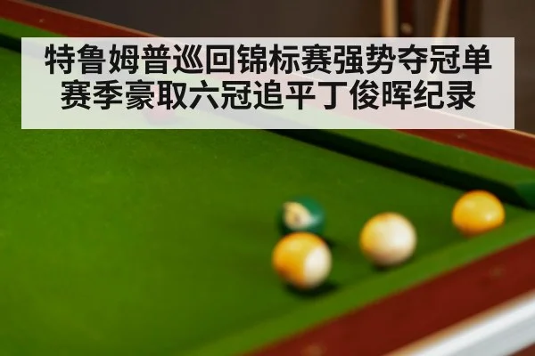 特鲁姆普巡回锦标赛强势夺冠单赛季豪取六冠追平丁俊晖纪录