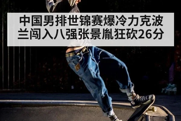 中国男排世锦赛爆冷力克波兰闯入八强张景胤狂砍26分