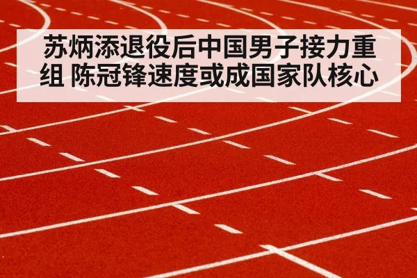 苏炳添退役后中国男子接力重组 陈冠锋速度或成国家队核心