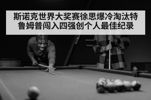 斯诺克世界大奖赛徐思爆冷淘汰特鲁姆普闯入四强创个人最佳纪录