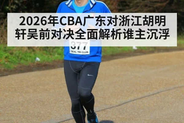 2026年CBA广东对浙江胡明轩吴前对决全面解析谁主沉浮